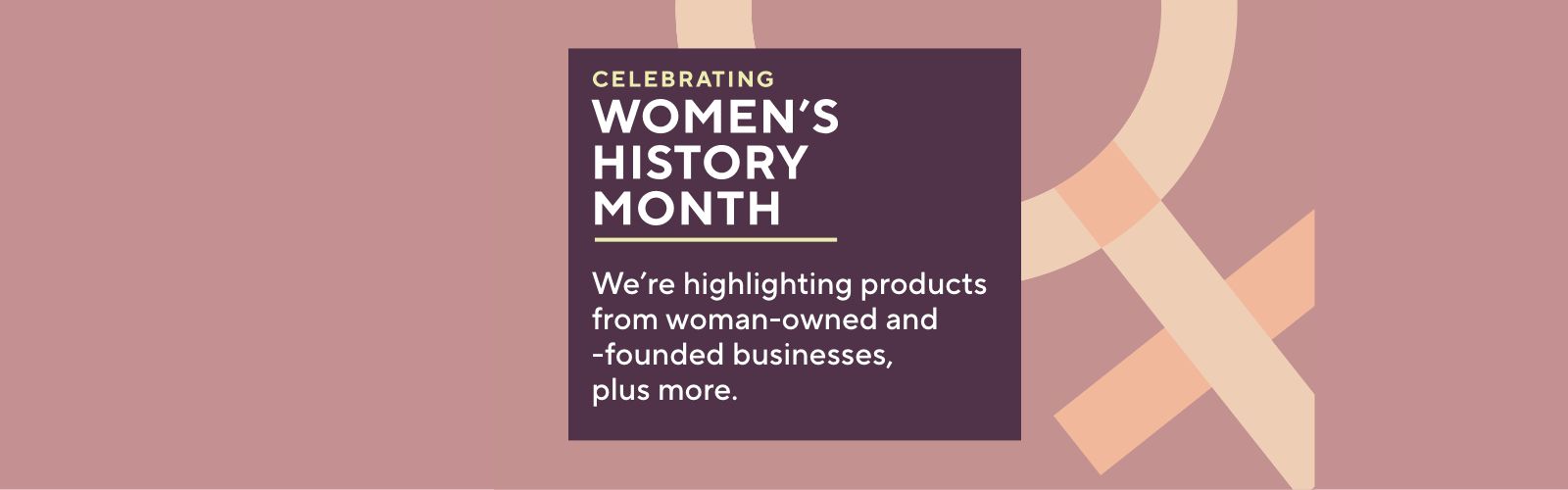 Celebrating Women's History Month: We’re highlighting products from woman-owned and -founded businesses, plus more.