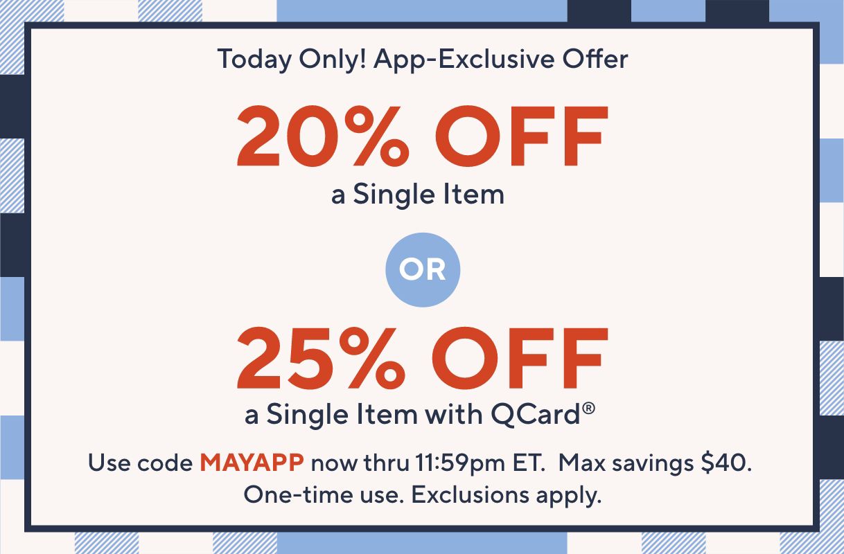 Today Only! App-Exclusive Offer: 20% Off a Single Item OR 25% Off a Single Item with QCard®.  Use code MAYAPP now thru 11:59pm ET. Max savings $40. One-time use. Exclusions apply.