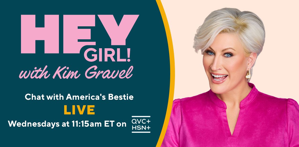 Hey Girl! with Kim Gravel. Chat with America's Bestie Live. Wednesdays at 11:15am ET on QVC+ and HSN+.