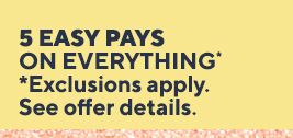 5 Easy Pays on everything. Exclusions apply. See offer details.