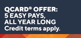 QCard® offer: 5 Easy Pays, all year long. Credit terms apply.