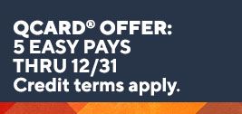 QCard® offer: 5 Easy Pays thru 12/31. Credit terms apply.