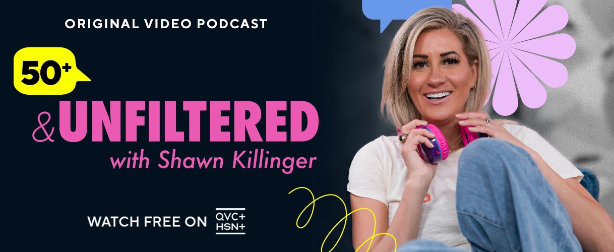 Original Video Podcast. 50+ & Unfiltered with Shawn Killinger. Watch Free on QVC+ and HSN+.