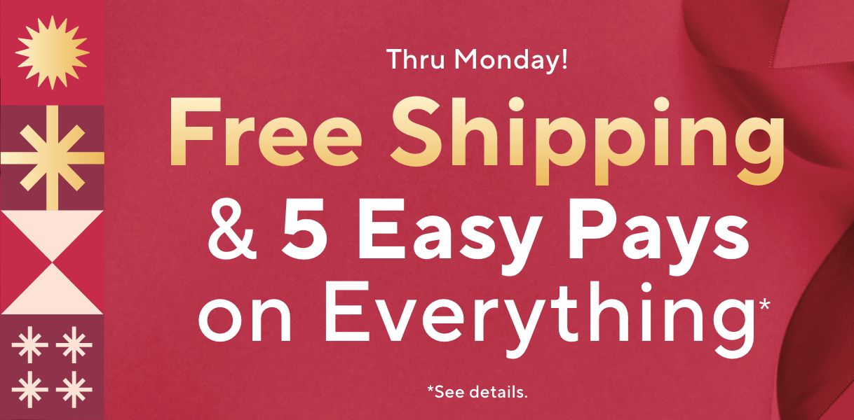 Thru Monday! Free Shipping & 5 Easy Pays on Everything* *See details.