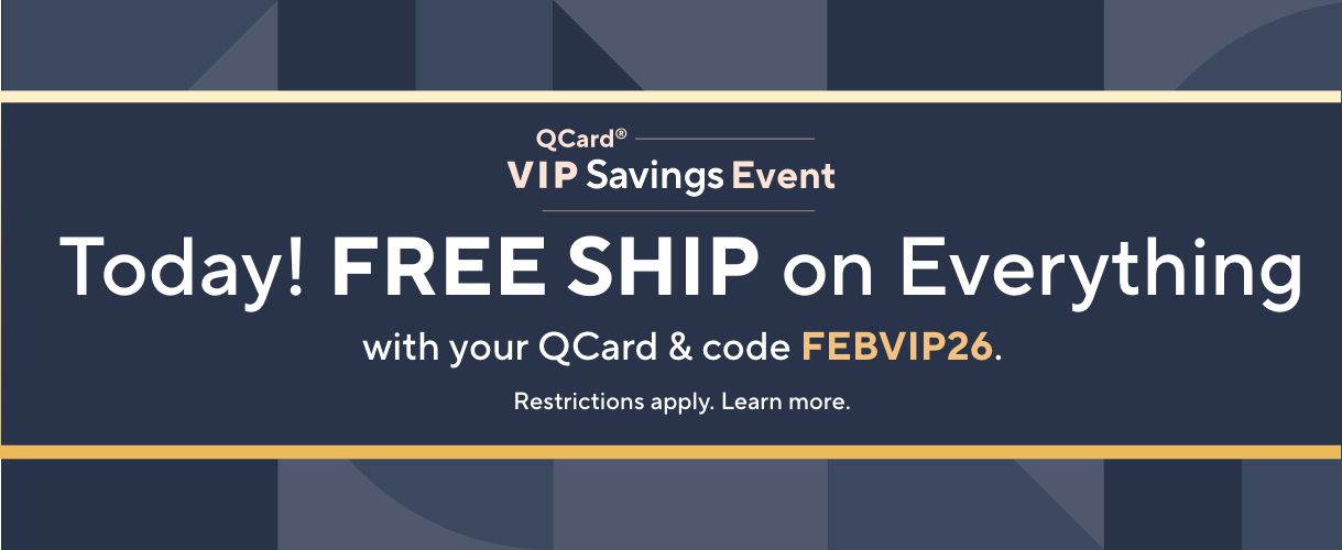 QCard® VIP Savings Event: Today! Free Ship on Everything with your QCard & code FEBVIP26.  Restrictions apply. Learn more.