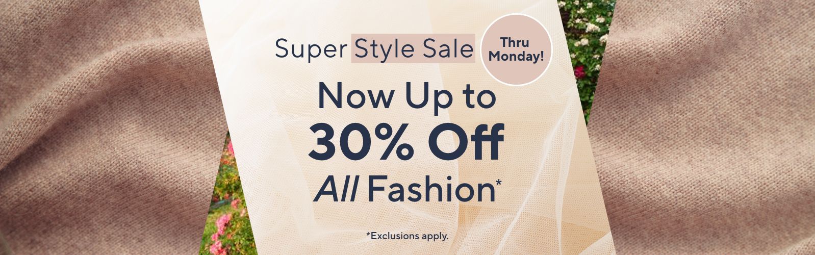 Thru Monday! Super Style Sale: Now Up to 30% Off All Fashion*      *Exclusions apply.