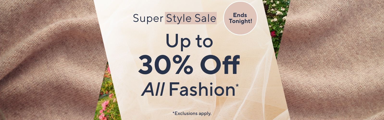 Ends Tonight!  Super Style Sale: Up to 30% Off All Fashion*      *Exclusions apply.