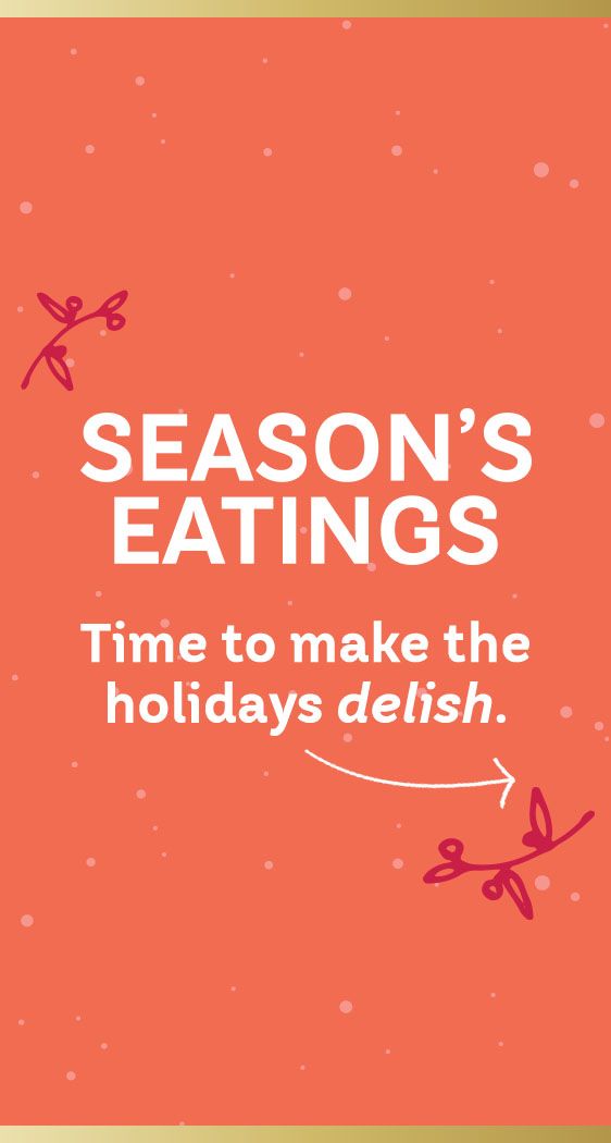 Season's Eatings Time to make the holidays delish.