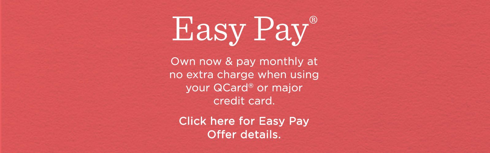 Easy Pay® Own now & pay monthly at no extra charge when using your QCard® or major credit card. Click here for Easy Pay Offer details.