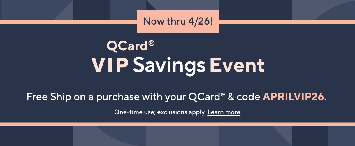 Now thru 4/26! QCard® VIP Savings Event. Free Ship on a purchase with your QCard® & code APRILVIP26.   One-time use; exclusions apply. Learn more.