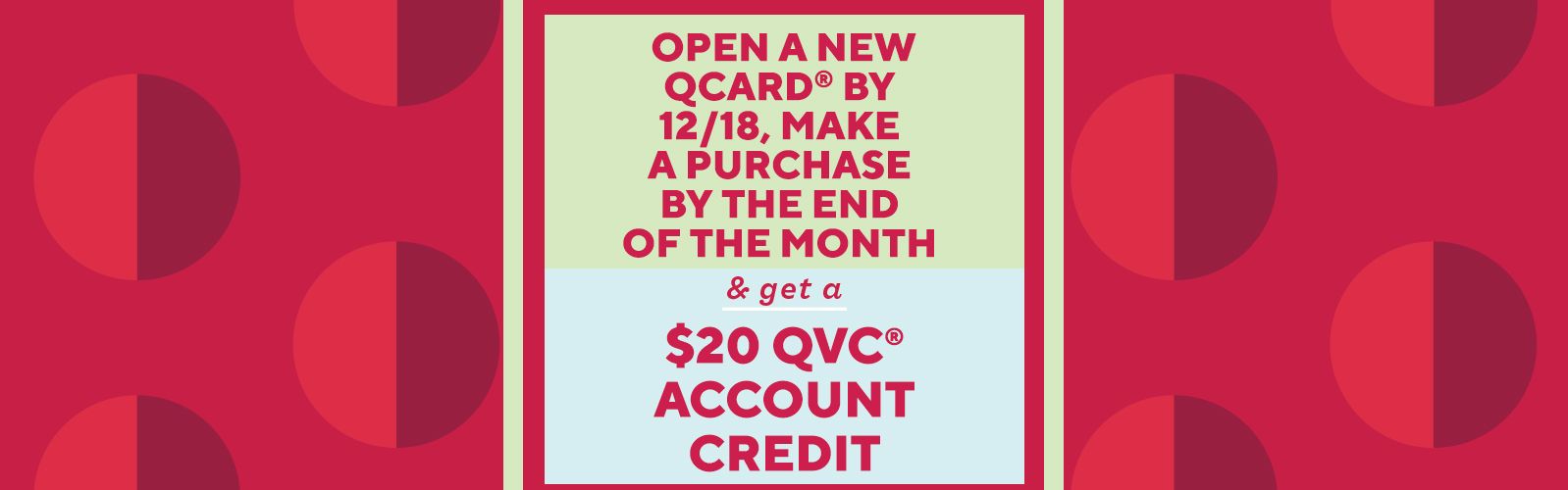 Open a new QCard® by 12/18, make a purchase by the end of the month & get a $20 QVC® account credit    