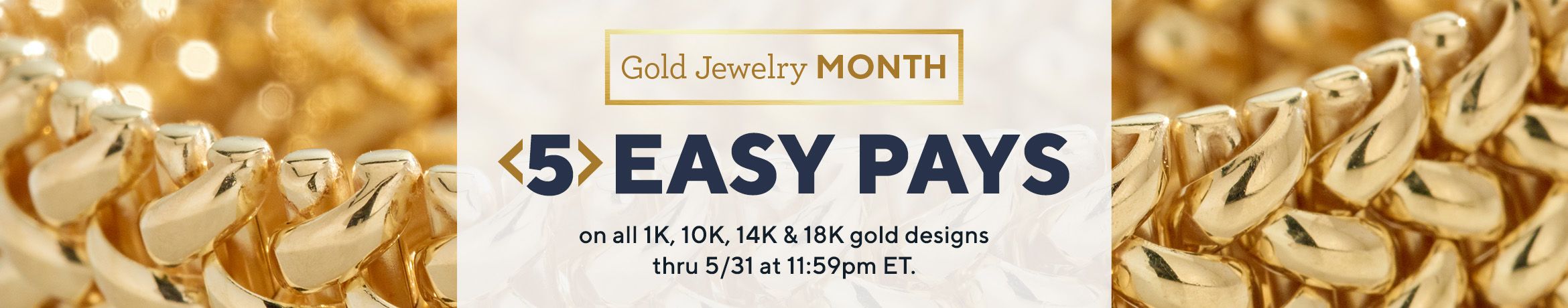 Gold Jewelry Month - 5 Easy Pays on all 1K, 10K, 14K & 18K gold designs thru 5/31 at 11:59pm ET.