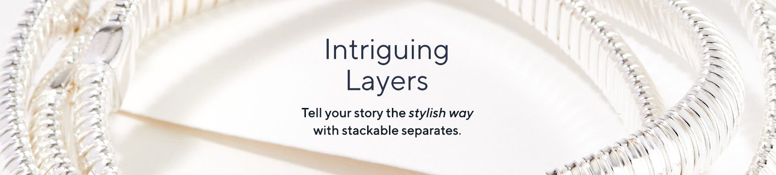 Intriguing Layers Tell your story the stylish way with stackable separates.