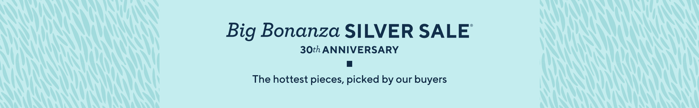 Big Bonanza Silver Sale  30th Anniversary. The hottest pieces, picked by our buyers
