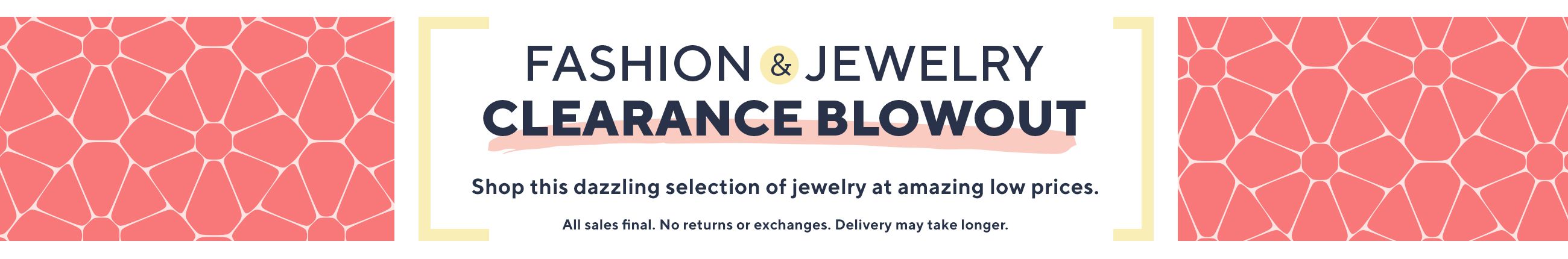 Fashion & Jewelry Clearance Blowout  - Shop this dazzling selection of jewelry at amazing low prices.   All sales final. No returns or exchanges. Delivery may take longer.