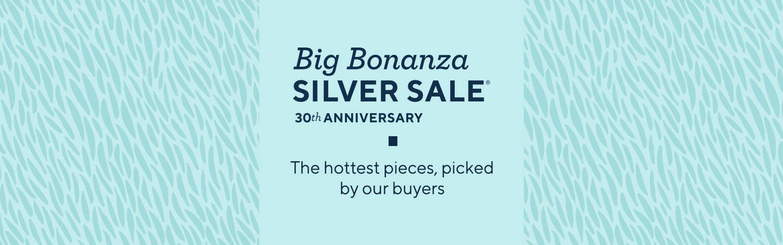 Big Bonanza Silver Sale  30th Anniversary. The hottest pieces, picked by our buyers
