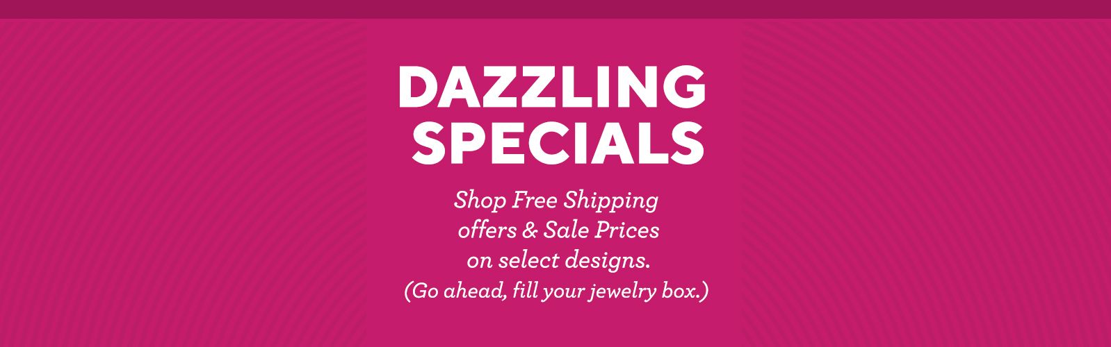 Dazzling Specials - Shop Free Shipping offers & Sale Prices on select designs. (Go ahead, fill your jewelry box.) 