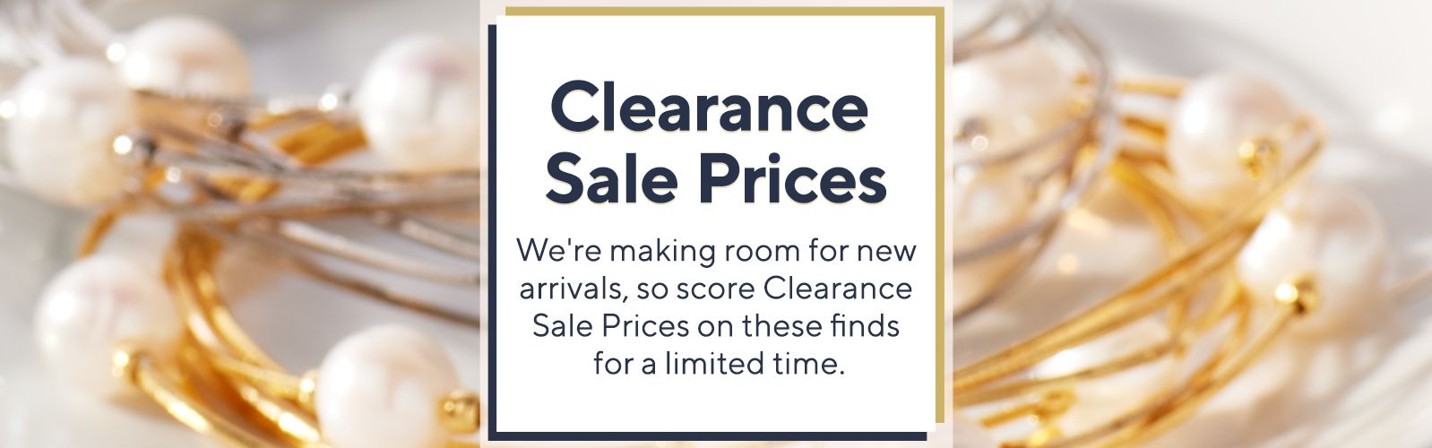 Clearance Sale Prices.  We're making room for new arrivals, so score Clearance Sale Prices on these finds for a limited time.