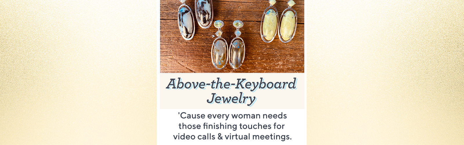 Above-the-Keyboard Jewelry  'Cause every woman needs those finishing touches for video calls & virtual meetings.