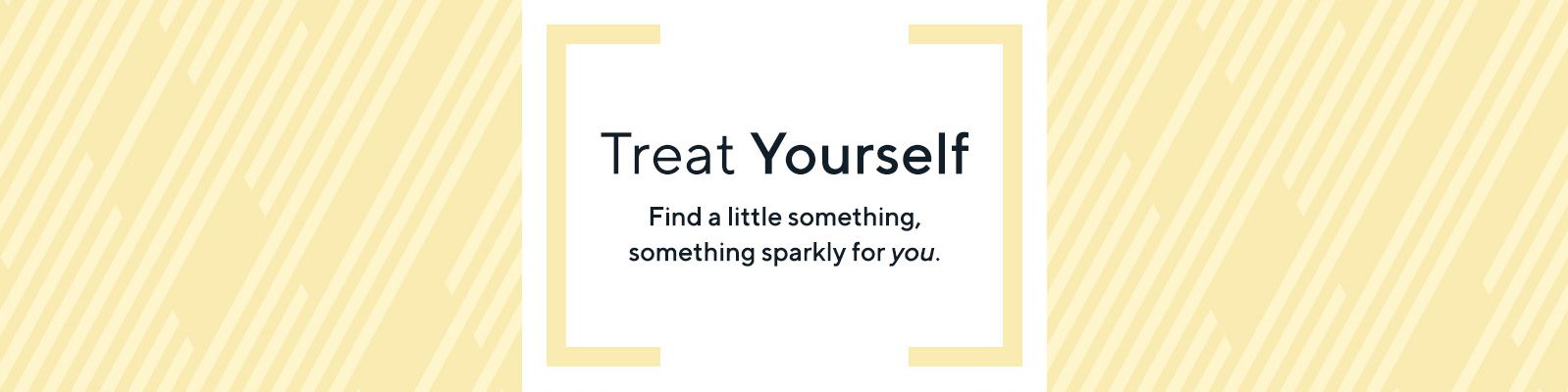 Treat Yourself Find a little something, something sparkly for you.
