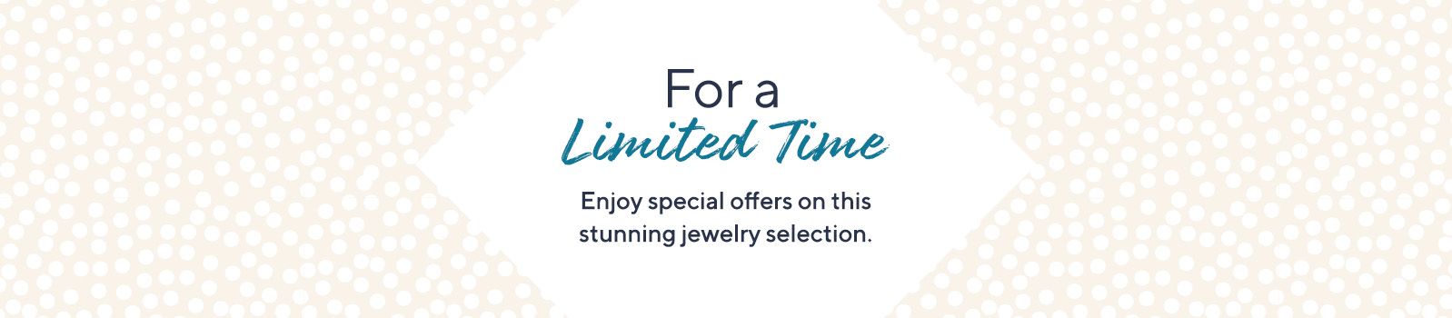 For a Limited Time Enjoy special offers on this stunning jewelry selection.