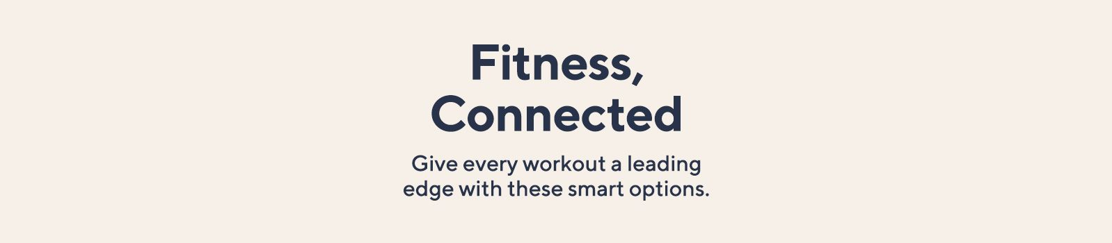 Fitness, Connected.  Give every workout a leading edge with these smart options.